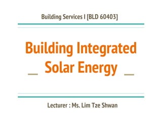 Building Integrated
Solar Energy
Building Services I [BLD 60403]
Lecturer : Ms. Lim Tze Shwan
 