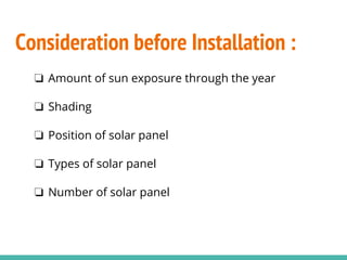 Consideration before Installation :
❏ Amount of sun exposure through the year
❏ Shading
❏ Position of solar panel
❏ Types of solar panel
❏ Number of solar panel
 