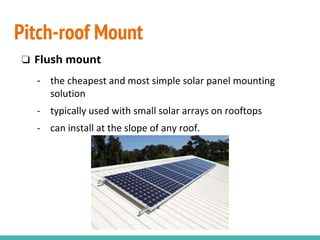 ❏ Flush mount
- the cheapest and most simple solar panel mounting
solution
- typically used with small solar arrays on rooftops
- can install at the slope of any roof.
Pitch-roof Mount
 