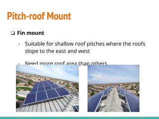 ❏ Fin mount
- Suitable for shallow roof pitches where the roofs
slope to the east and west
- Need more roof area than others
Pitch-roof Mount
 