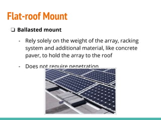 ❏ Ballasted mount
- Rely solely on the weight of the array, racking
system and additional material, like concrete
paver, to hold the array to the roof
- Does not require penetration
Flat-roof Mount
 
