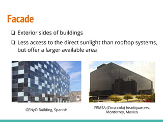 Facade
❏ Exterior sides of buildings
❏ Less access to the direct sunlight than rooftop systems,
but offer a larger available area
GENyO Building, Spanish
FEMSA (Coca-cola) headquarters,
Monterrey, Mexico
 