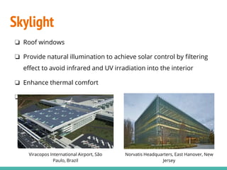 Skylight
❏ Roof windows
❏ Provide natural illumination to achieve solar control by filtering
effect to avoid infrared and UV irradiation into the interior
❏ Enhance thermal comfort
❏ Avoid interior aging
Viracopos International Airport, São
Paulo, Brazil
Norvatis Headquarters, East Hanover, New
Jersey
 