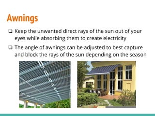Awnings
❏ Keep the unwanted direct rays of the sun out of your
eyes while absorbing them to create electricity
❏ The angle of awnings can be adjusted to best capture
and block the rays of the sun depending on the season
 