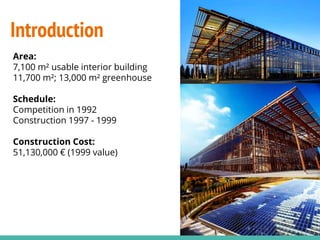Introduction
Area:
7,100 m² usable interior building
11,700 m²; 13,000 m² greenhouse
Schedule:
Competition in 1992
Construction 1997 - 1999
Construction Cost:
51,130,000 € (1999 value)
 
