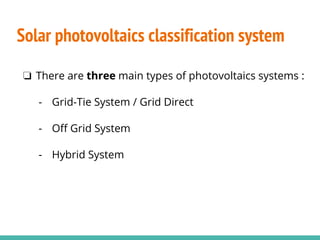 Solar photovoltaics classification system
❏ There are three main types of photovoltaics systems :
- Grid-Tie System / Grid Direct
- Off Grid System
- Hybrid System
 
