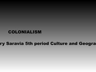 COLONIALISM

ry Saravia 5th period Culture and Geograp
 