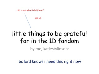 little things to be grateful
for in the 1D fandom
by me, katiestylinsons
bc lord knows i need this right now
did u see what i did there?
did u?
 