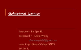 Behavioral Sciences
Instructor: Dr Ejaz Sb.
Prepared by : Abdul Wasay
abdulwasay789@gmail.com
Amna Inayat Medical College (AIMC)
16-Sep-13
 