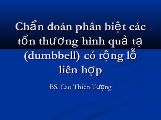 Ch n đoán phân bi t cácẩ ệCh n đoán phân bi t cácẩ ệ
t n th ng hình qu tổ ươ ả ạt n th ng hình qu tổ ươ ả ạ
(dumbbell) có r ng lộ ỗ(dumbbell) có r ng lộ ỗ
liên h pợliên h pợ
BS. Cao Thiên T ngượBS. Cao Thiên T ngượ
 