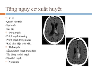 Tăng nguy cơ xuất huyết
 Vị trí
-Quanh não thất
-Hạch nền
-Đồi thị
 Động mạch
-Phình mạch ở cuống
-Phình mạch trong nidus
*Khó phát hiện trên MRI
 Tĩnh mạch
-Dẫn lưu tĩnh mạch trung tâm
-Tắc dòng ra tĩnh mạch
-Dãn tĩnh mạch
 Nidus nhỏ
 