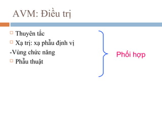 AVM: Điều trị
 Thuyên tắc
 Xạ trị: xạ phẫu định vị
-Vùng chức năng
 Phẫu thuật
Phối hợp
 