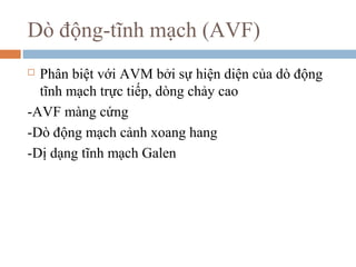 Dò động-tĩnh mạch (AVF)
 Phân biệt với AVM bởi sự hiện diện của dò động
tĩnh mạch trực tiếp, dòng chảy cao
-AVF màng cứng
-Dò động mạch cảnh xoang hang
-Dị dạng tĩnh mạch Galen
 