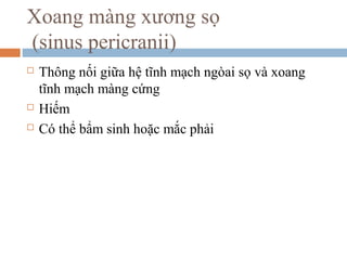Xoang màng xương sọ
(sinus pericranii)
 Thông nối giữa hệ tĩnh mạch ngòai sọ và xoang
tĩnh mạch màng cứng
 Hiếm
 Có thể bẩm sinh hoặc mắc phải
 