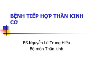 BỆNH TIẾP HỢP THẦN KINH
CƠ
BS.Nguyễn Lê Trung Hiếu
Bộ môn Thần kinh
 