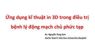 Ứng dụng kĩ thuật in 3D trong điều trị
bệnh lý động mạch chủ phức tạp
Bs. Nguyễn Tùng Sơn
Aortic Team’s Viet Duc University Hospital
 
