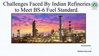 Challenges Faced By Indian Refineries
to Meet BS-6 Fuel Standard.
Presented By:-
)
Abhishek Rajvanshi
 
