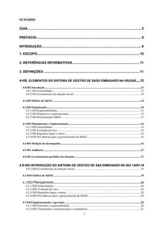 SUMÁRIO

GUIA. .......................................................................................................................... 5

PREFÁCIO.................................................................................................................. 8

INTRODUÇÃO............................................................................................................ 9

1. ESCOPO............................................................................................................... 10

2. REFERÊNCIAS INFORMATIVAS......................................................................... 11

3. DEFINIÇÕES ........................................................................................................ 11

4-HS. ELEMENTOS DO SISTEMA DE GESTÃO DE S&SO EMBASADO NA HS(G)65.......12

   4.0-HS Introdução.....................................................................................................................................13
      4.0.1-HS Generalidades..........................................................................................................................13
      4.0.2-HS Levantamento da situação inicial .............................................................................................14

   4.1-HS Política de S&SO ..........................................................................................................................14

   4.2-HS Organização..................................................................................................................................14
      4.2.1-HS Responsabilidades....................................................................................................................15
      4.2.2-HS Dispositivos organizacionais....................................................................................................15
      4.2.3-HS Documentação S&SO ..............................................................................................................15

   4.3-HS Planejamento e implementação ....................................................................................................16
      4.3.1-HS Generalidades..........................................................................................................................16
      4.3.2-HS Avaliação de risco ...................................................................................................................16
      4.3.3-HS Requisitos legais e outros.........................................................................................................16
      4.3.4-HS Providências para o gerenciamento de S&SO...........................................................................16

   4.4-HS Medição do desempenho...............................................................................................................16

   4.5-HS Auditoria .......................................................................................................................................17

   4.6-HS Levantamento periódico da situação ............................................................................................17


4.0-ISO INTRODUÇÃO DO SISTEMA DE GESTÃO DE S&S EMBASADO NA ISO 14001.18
       4.0.2-ISO Levantamento da situação inicial............................................................................................19

   4.1-ISO Política de S&SO .........................................................................................................................19

   4.2-ISO Planejamento ........................................................................................................................20
      4.2.1-ISO Generalidades ........................................................................................................................20
      4.2.2-ISO Avaliação de risco ..................................................................................................................20
      4.2.3-ISO Requisitos legais e outros .......................................................................................................20
      4.2.4-ISO Providências para o gerenciamento de S&SO .........................................................................20

   4.3-ISO Implementação e operação..........................................................................................................20
      4.3.1-ISO Estrutura e responsabilidade...................................................................................................20
      4.3.2-ISO Treinamento, conscientização e competência..........................................................................21
                                                                                2
 