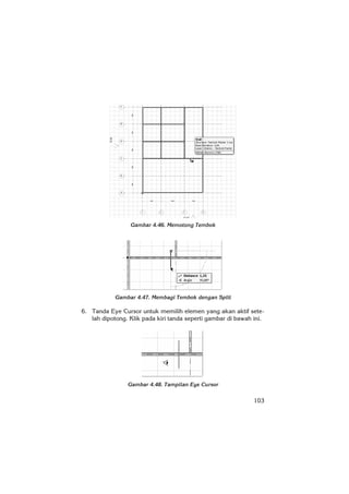 103
Gambar 4.46. Memotong Tembok
Gambar 4.47. Membagi Tembok dengan Split
6. Tanda Eye Cursor untuk memilih elemen yang akan aktif sete-
lah dipotong. Klik pada kiri tanda seperti gambar di bawah ini.
Gambar 4.48. Tampilan Eye Cursor
 