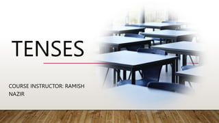 TENSES
COURSE INSTRUCTOR: RAMISH
NAZIR
 