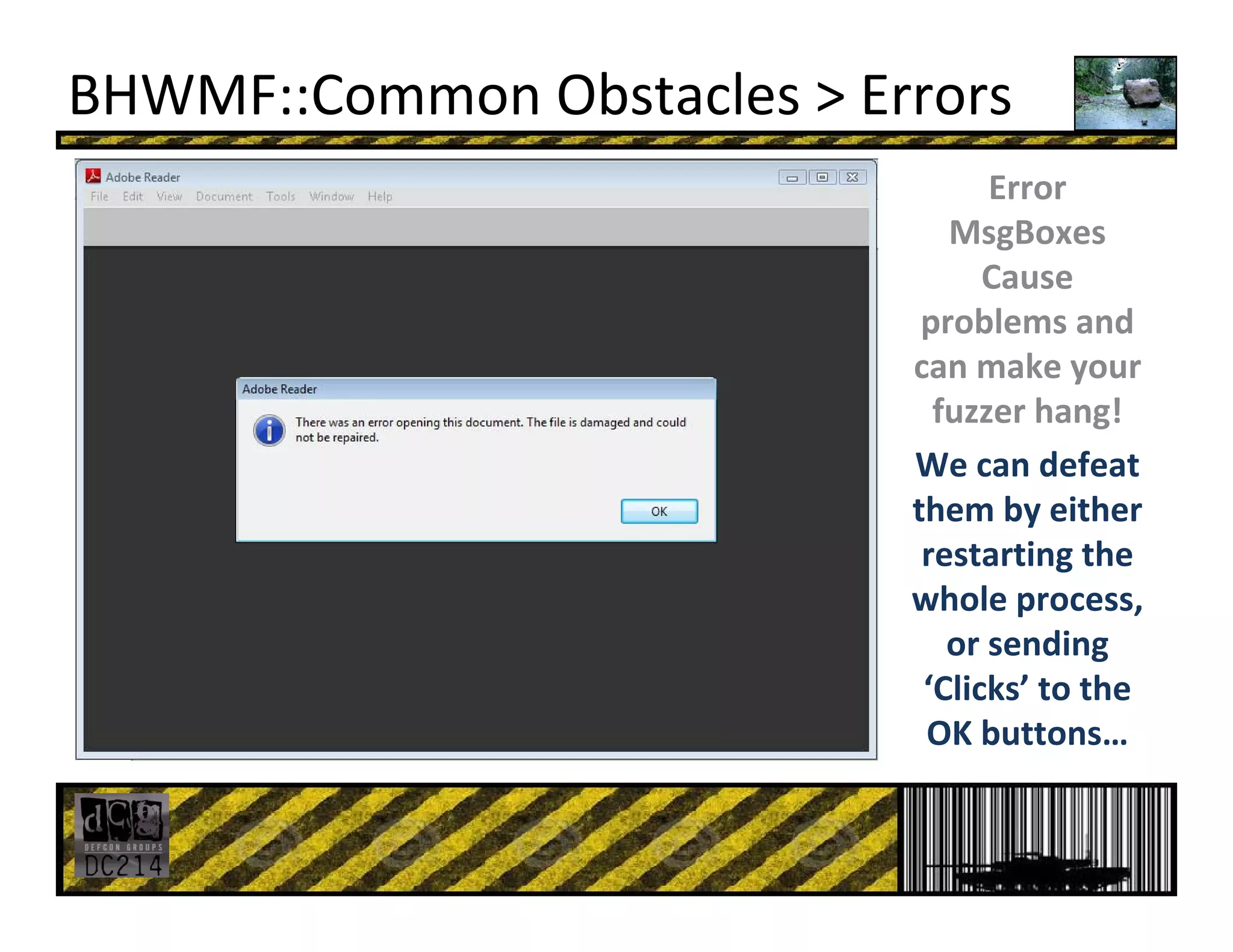 BHWMF::Common Obstacles > Errors
Error 
MsgBoxes
Cause 
problems and 
can make your 
fuzzer hang!
We can defeat 
them by either 
restarting the 
whole process, 
or sending 
‘Clicks’ to the 
OK buttons…
 
