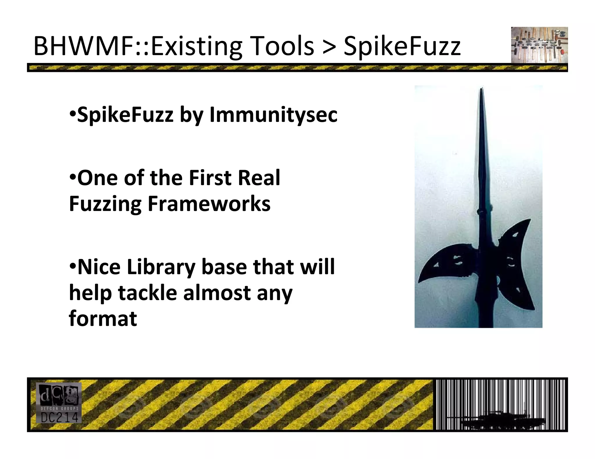 BHWMF::Existing Tools > SpikeFuzz
•SpikeFuzz by Immunitysec
•One of the First Real 
Fuzzing Frameworks
•Nice Library base that will 
help tackle almost any 
format
 