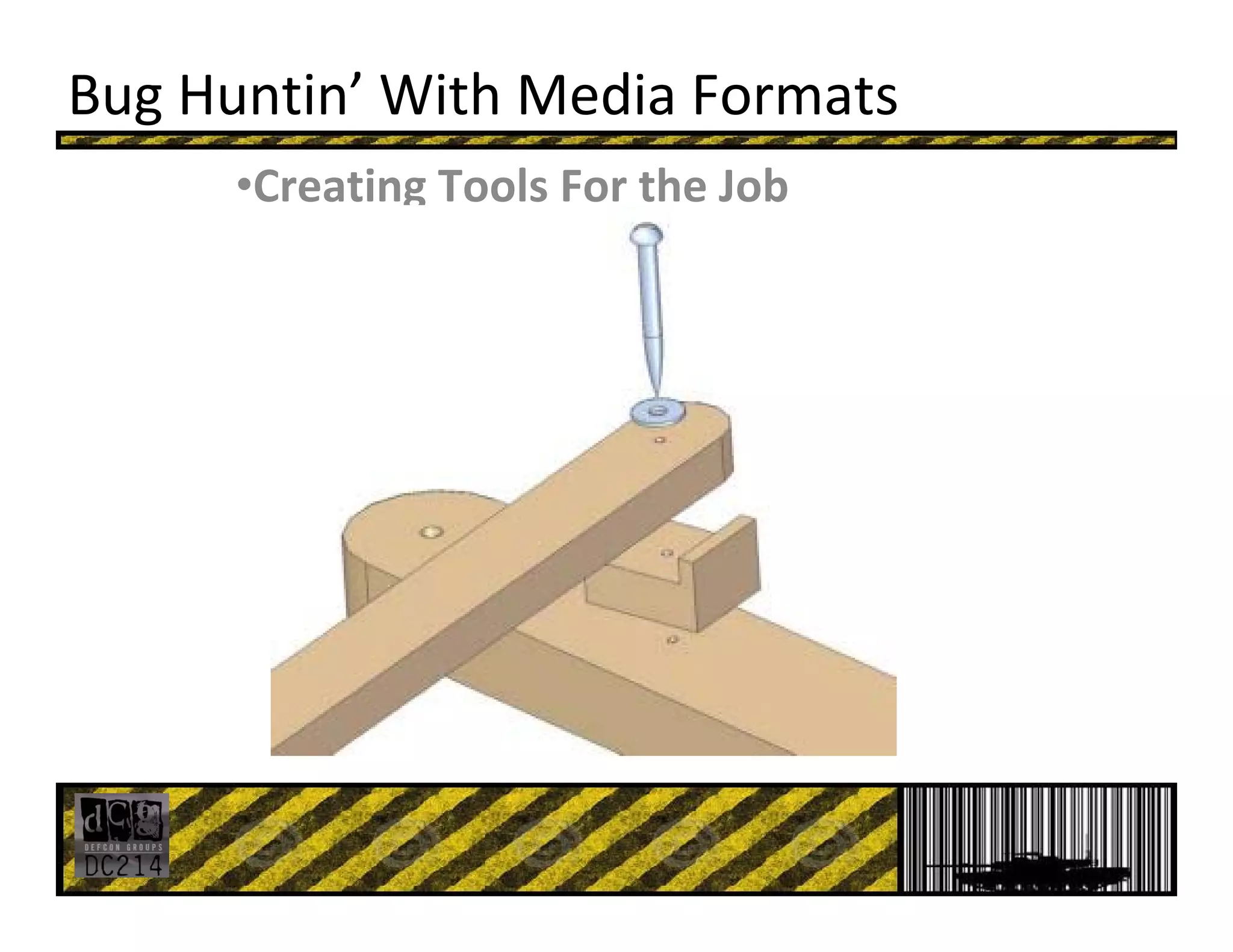 Bug Huntin’ With Media Formats
•Creating Tools For the Job
 