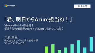 VMwareパートナー様必見！
明日からできる最新Azure + VMwareソリューションとは？
ID: BS-F3
 