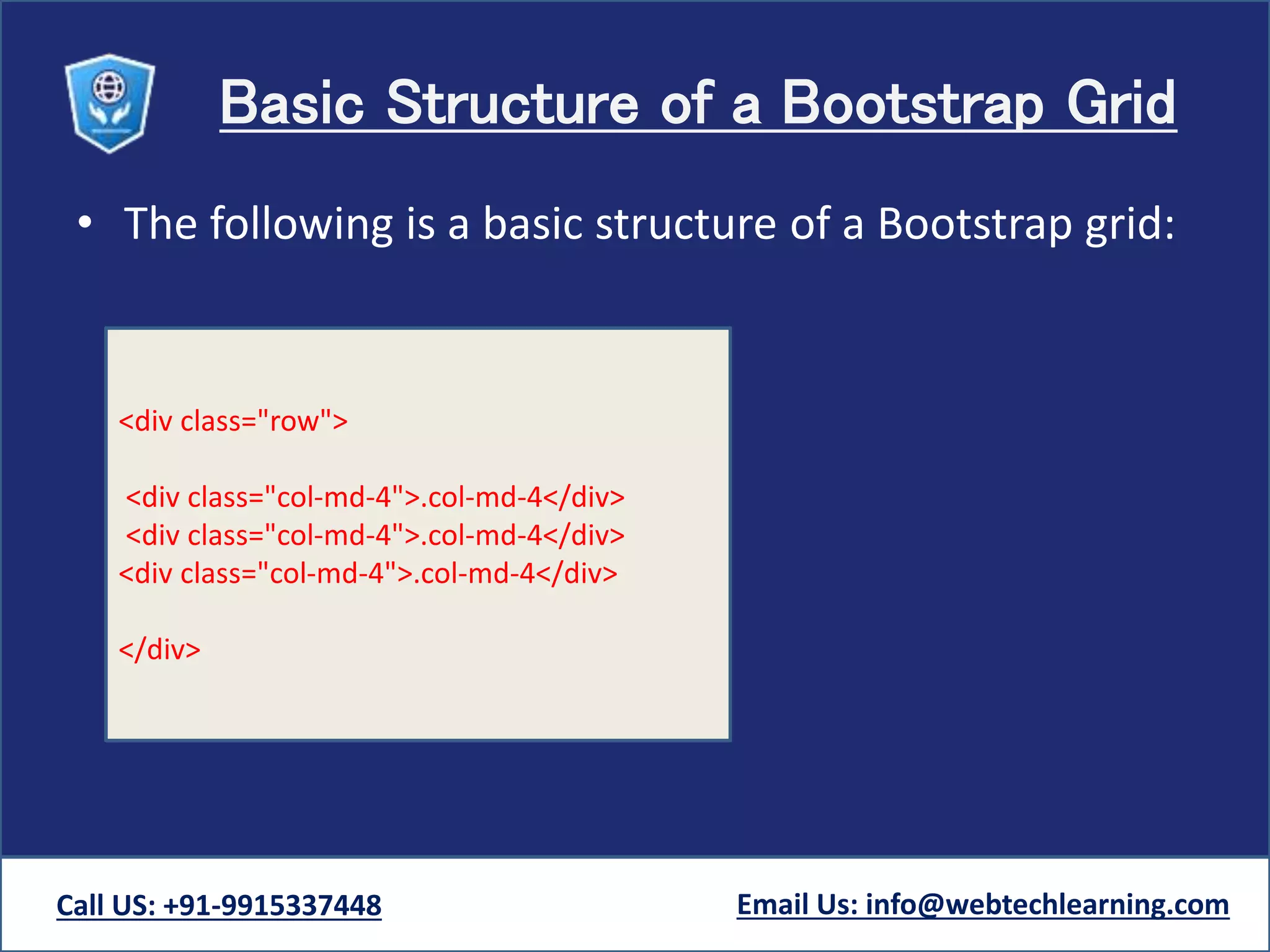 Basic Structure of a Bootstrap Grid
• The following is a basic structure of a Bootstrap grid:
Call US: +91-9915337448 Email Us: info@webtechlearning.com
<div class="row">
<div class="col-md-4">.col-md-4</div>
<div class="col-md-4">.col-md-4</div>
<div class="col-md-4">.col-md-4</div>
</div>
 