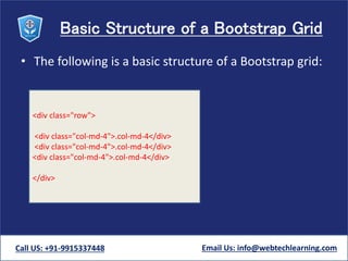 Basic Structure of a Bootstrap Grid
• The following is a basic structure of a Bootstrap grid:
Call US: +91-9915337448 Email Us: info@webtechlearning.com
<div class="row">
<div class="col-md-4">.col-md-4</div>
<div class="col-md-4">.col-md-4</div>
<div class="col-md-4">.col-md-4</div>
</div>
 
