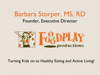 Barbara Storper, MS, RD
        Founder, Executive Director




Turning Kids on to Healthy Eating and Active Living!
 
