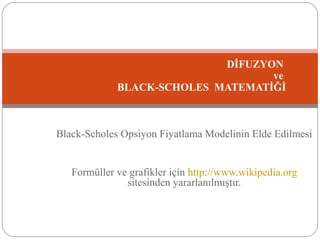 Black-Scholes Opsiyon Fiyatlama Modelinin Elde Edilmesi
Formüller ve grafikler için http://www.wikipedia.org
sitesinden yararlanılmıştır.
DİFUZYON
ve
BLACK-SCHOLES MATEMATİĞİ
 
