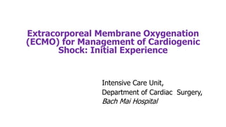 Extracorporeal Membrane Oxygenation
(ECMO) for Management of Cardiogenic
Shock: Initial Experience
Intensive Care Unit,
Department of Cardiac Surgery,
Bach Mai Hospital
 