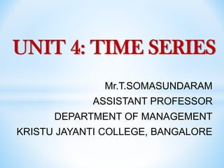 Mr.T.SOMASUNDARAM
ASSISTANT PROFESSOR
DEPARTMENT OF MANAGEMENT
KRISTU JAYANTI COLLEGE, BANGALORE
UNIT 4: TIME SERIES
 