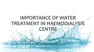 IMPORTANCE OF WATER
TREATMENT IN HAEMODIALYSIS
CENTRE
 