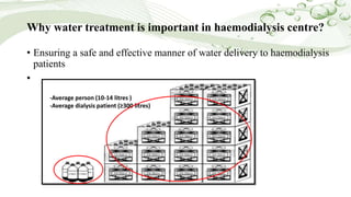 Why water treatment is important in haemodialysis centre?
• Ensuring a safe and effective manner of water delivery to haemodialysis
patients
•
-Average person (10-14 litres )
-Average dialysis patient (≥300 litres)
 