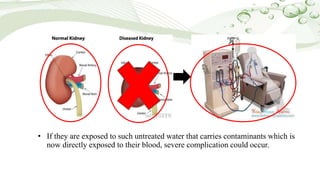 • If they are exposed to such untreated water that carries contaminants which is
now directly exposed to their blood, severe complication could occur.
 
