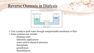 Reverse Osmosis in Dialysis
• Uses a pump to push water through semipermeable membrane or filter
• Some common uses include:
-drinking water
-laboratory applications
-water used in chemical processes
-houseplants
-greenhouses
-haemodialysis.
 