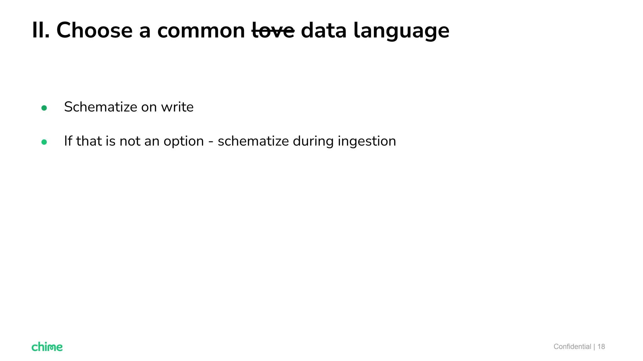 II. Choose a common love data language
Confidential | 18
● Schematize on write
● If that is not an option - schematize during ingestion
 