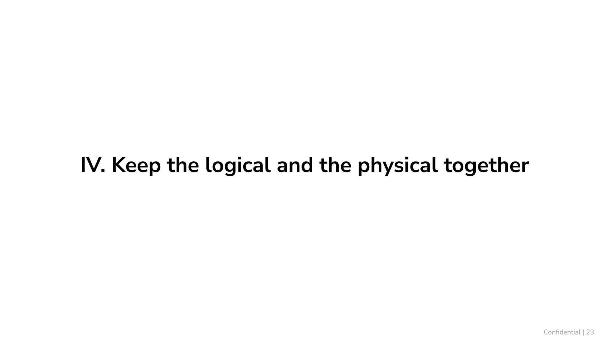 IV. Keep the logical and the physical together
Conﬁdential | 23
 