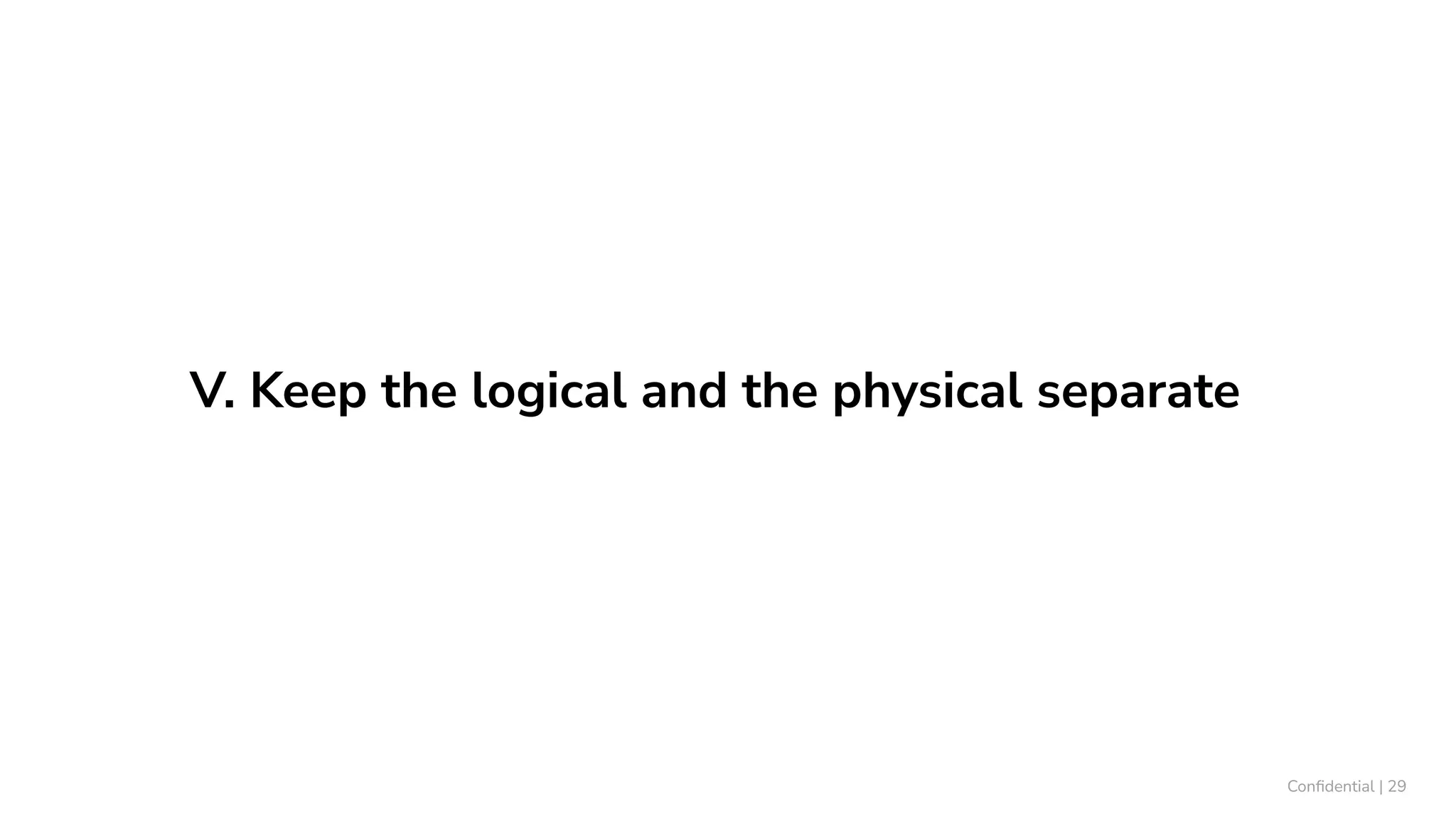 V. Keep the logical and the physical separate
Conﬁdential | 29
 