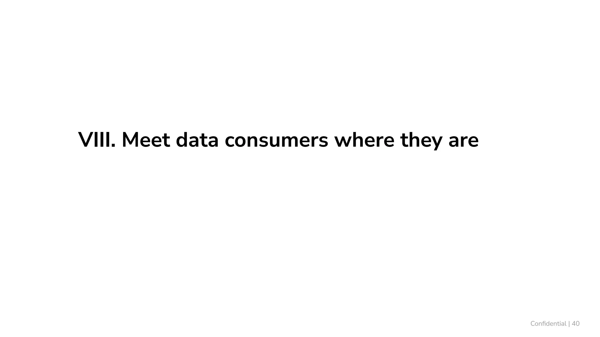 VIII. Meet data consumers where they are
Conﬁdential | 40
 