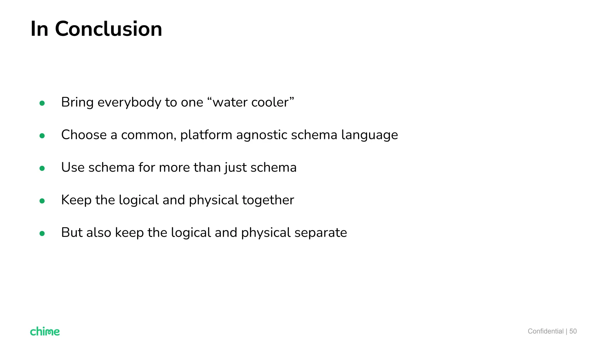 In Conclusion
Confidential | 50
● Bring everybody to one “water cooler”
● Choose a common, platform agnostic schema language
● Use schema for more than just schema
● Keep the logical and physical together
● But also keep the logical and physical separate
 