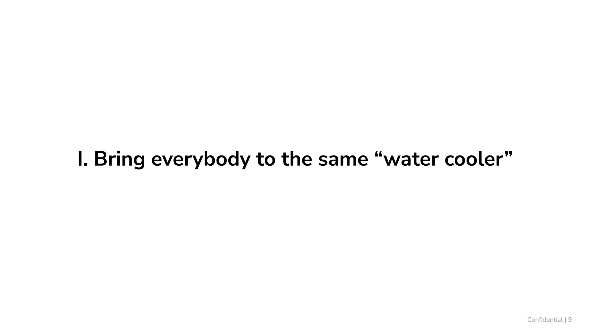I. Bring everybody to the same “water cooler”
Conﬁdential | 9
 