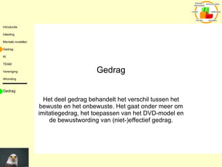 Gedrag Het deel gedrag behandelt het verschil tussen het bewuste en het onbewuste. Het gaat onder meer om imitatiegedrag, het toepassen van het DVD-model en de bewustwording van (niet-)effectief gedrag. Gedrag 