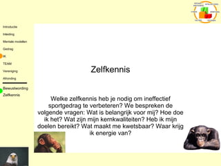 Zelfkennis Welke zelfkennis heb je nodig om ineffectief sportgedrag te verbeteren? We bespreken de volgende vragen: Wat is belangrijk voor mij? Hoe doe ik het? Wat zijn mijn kernkwaliteiten? Heb ik mijn doelen bereikt? Wat maakt me kwetsbaar? Waar krijg ik energie van? Bewustwording Zelfkennis 