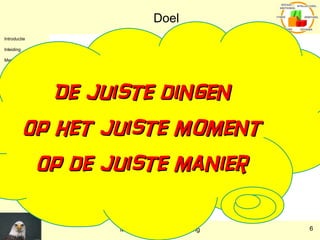 Doel De juiste dingen Op het juiste moment Op de juiste manier 