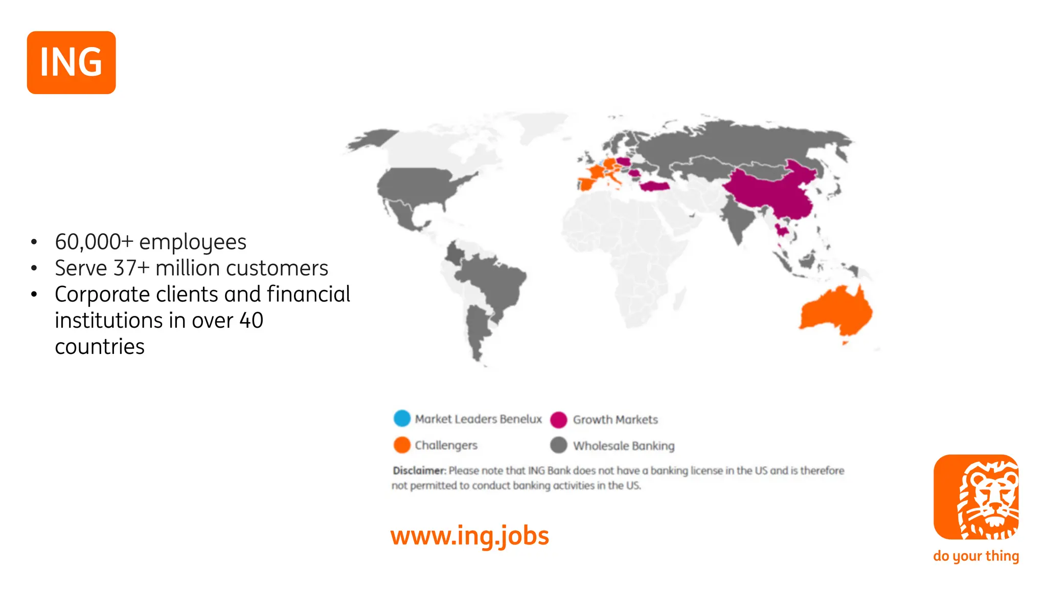 ING
www.ing.jobs
• 60,000+ employees
• Serve 37+ million customers
• Corporate clients and financial
institutions in over 40
countries
 