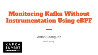Monitoring Kafka Without
Instrumentation Using eBPF
Anton Rodriguez
@antonmry
 