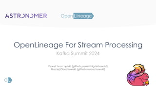 OpenLineage For Stream Processing
Paweł Leszczyński (github pawel-big-lebowski)
Maciej Obuchowski (github mobuchowski)
Kafka Summit 2024
 
